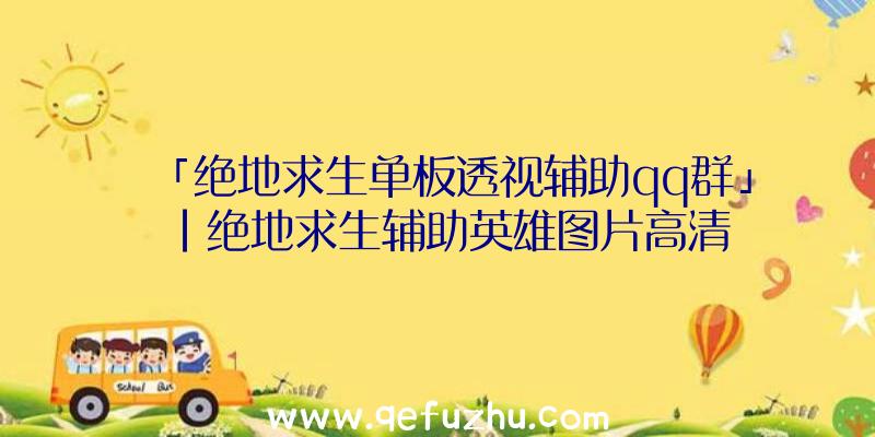 「绝地求生单板透视辅助qq群」|绝地求生辅助英雄图片高清